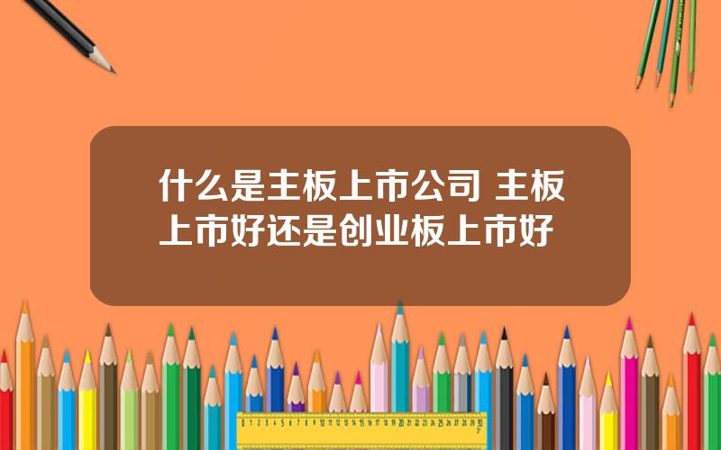 什么是主板上市公司 主板上市好还是创业板上市好